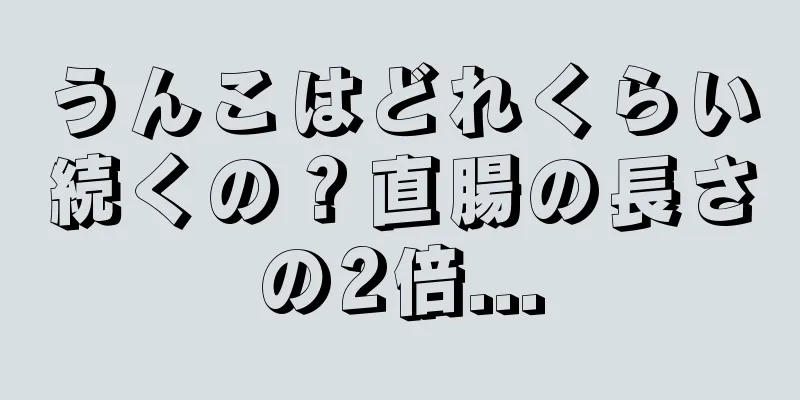 うんこはどれくらい続くの？直腸の長さの2倍...