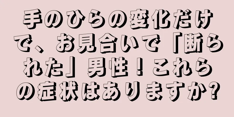 手のひらの変化だけで、お見合いで「断られた」男性！これらの症状はありますか?