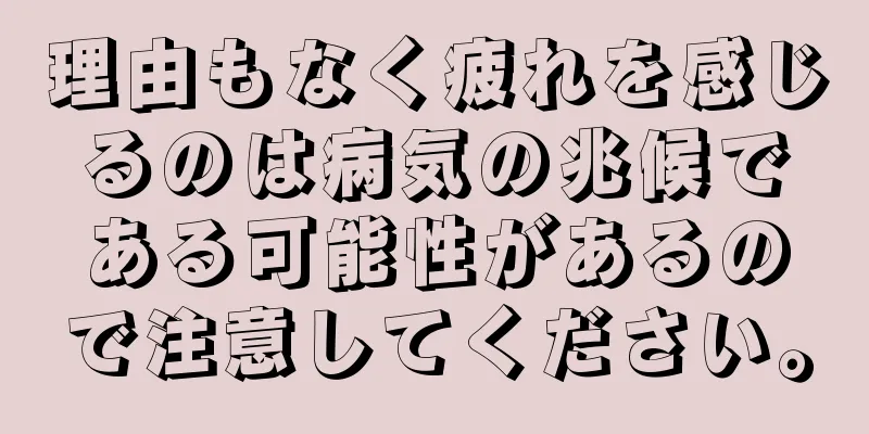 理由もなく疲れを感じるのは病気の兆候である可能性があるので注意してください。