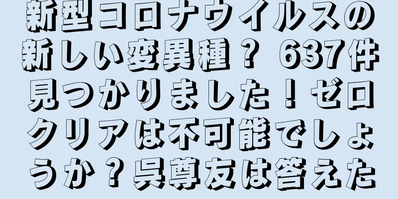 新型コロナウイルスの新しい変異種？ 637件見つかりました！ゼロクリアは不可能でしょうか？呉尊友は答えた