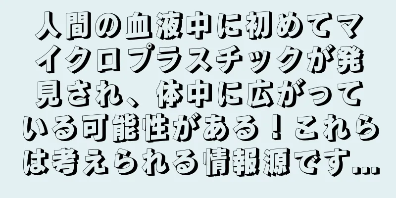 人間の血液中に初めてマイクロプラスチックが発見され、体中に広がっている可能性がある！これらは考えられる情報源です...