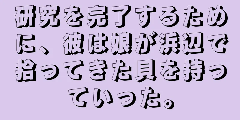 研究を完了するために、彼は娘が浜辺で拾ってきた貝を持っていった。