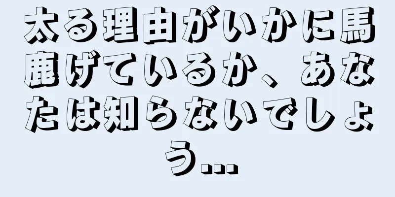 太る理由がいかに馬鹿げているか、あなたは知らないでしょう...