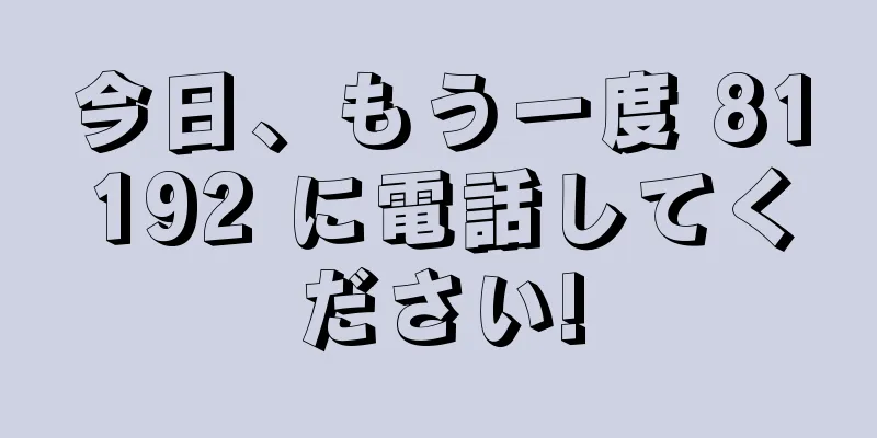 今日、もう一度 81192 に電話してください!