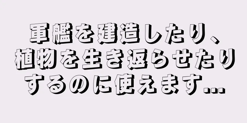 軍艦を建造したり、植物を生き返らせたりするのに使えます...