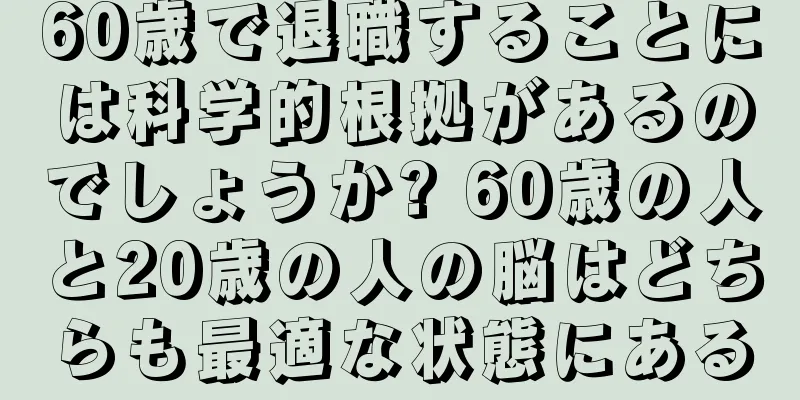 60歳で退職することには科学的根拠があるのでしょうか? 60歳の人と20歳の人の脳はどちらも最適な状態にある
