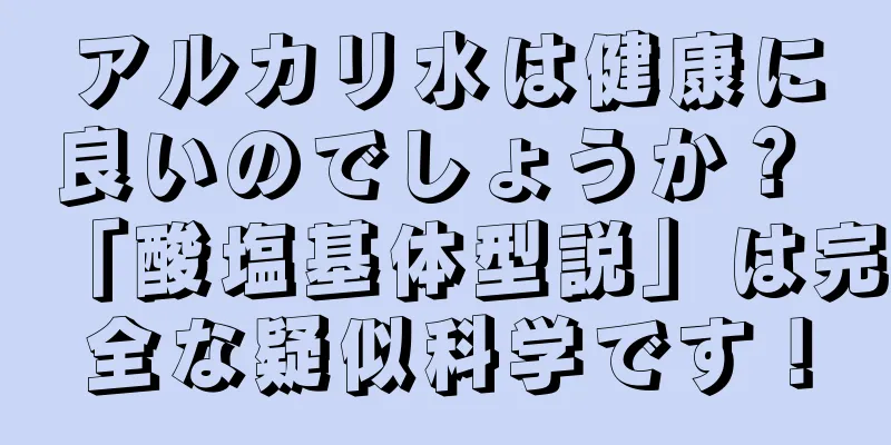 アルカリ水は健康に良いのでしょうか？ 「酸塩基体型説」は完全な疑似科学です！