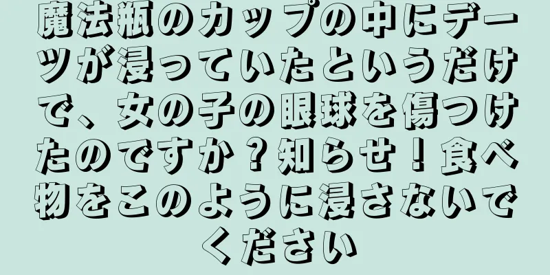魔法瓶のカップの中にデーツが浸っていたというだけで、女の子の眼球を傷つけたのですか？知らせ！食べ物をこのように浸さないでください