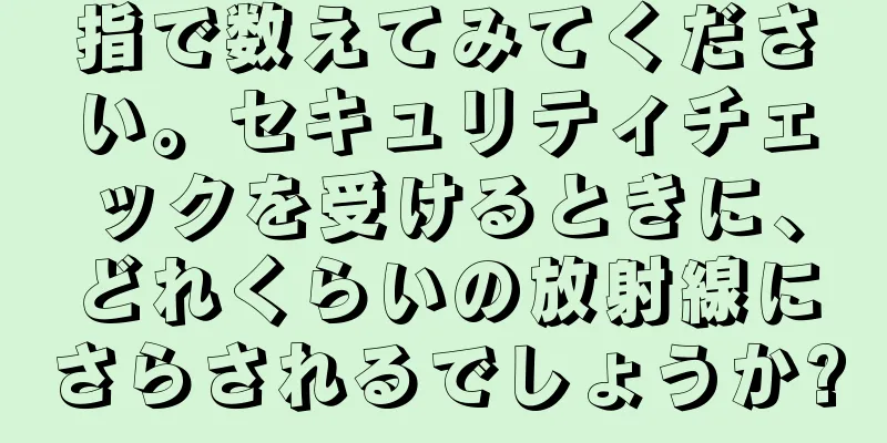 指で数えてみてください。セキュリティチェックを受けるときに、どれくらいの放射線にさらされるでしょうか?