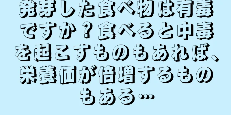 発芽した食べ物は有毒ですか？食べると中毒を起こすものもあれば、栄養価が倍増するものもある…
