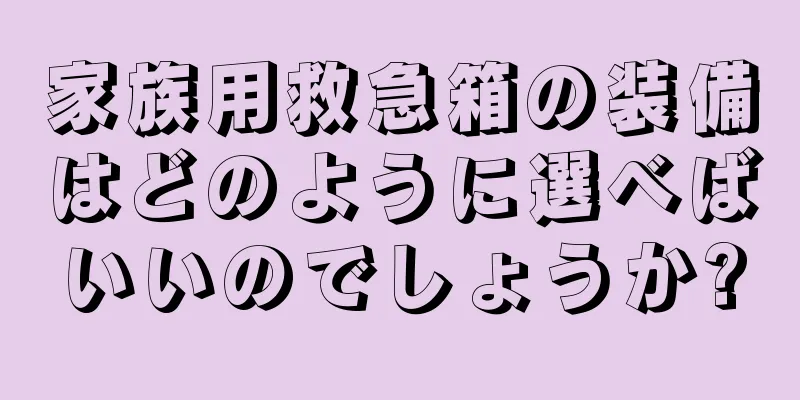 家族用救急箱の装備はどのように選べばいいのでしょうか?