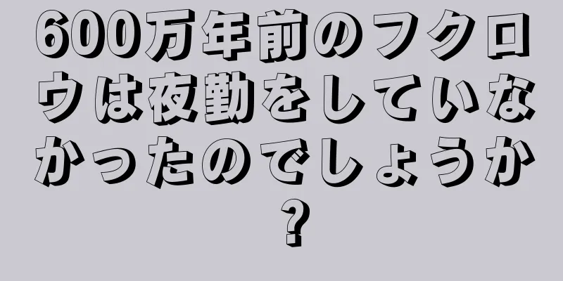 600万年前のフクロウは夜勤をしていなかったのでしょうか？