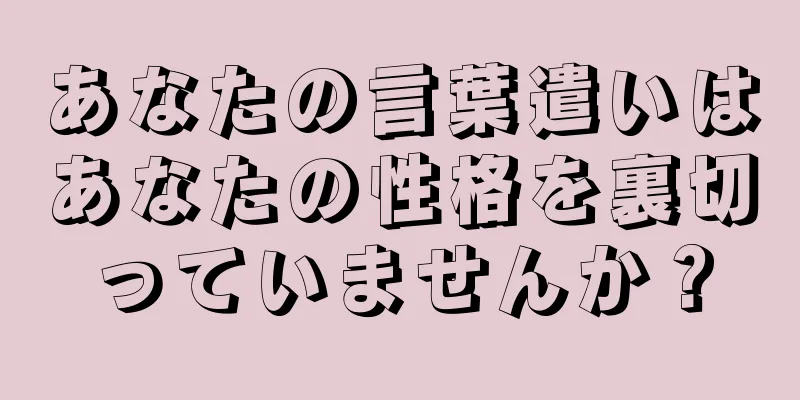 あなたの言葉遣いはあなたの性格を裏切っていませんか？