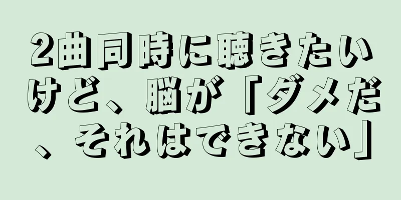 2曲同時に聴きたいけど、脳が「ダメだ、それはできない」