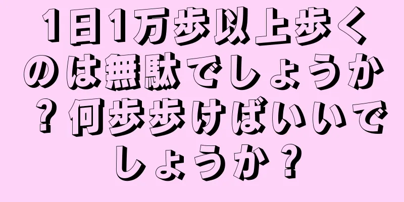 1日1万歩以上歩くのは無駄でしょうか？何歩歩けばいいでしょうか？