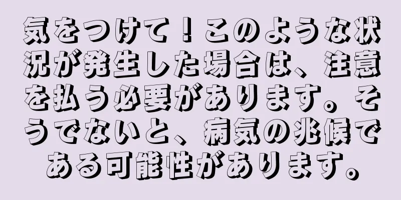 気をつけて！このような状況が発生した場合は、注意を払う必要があります。そうでないと、病気の兆候である可能性があります。