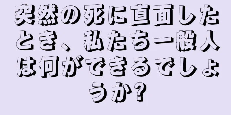 突然の死に直面したとき、私たち一般人は何ができるでしょうか?