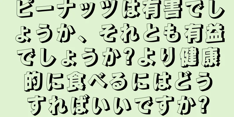 ピーナッツは有害でしょうか、それとも有益でしょうか?より健康的に食べるにはどうすればいいですか?