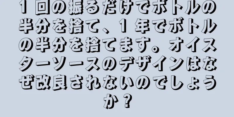 1 回の振るだけでボトルの半分を捨て、1 年でボトルの半分を捨てます。オイスターソースのデザインはなぜ改良されないのでしょうか？