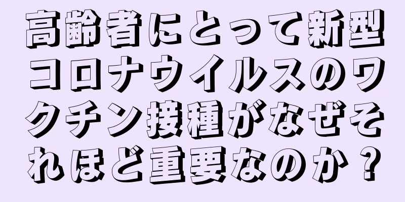 高齢者にとって新型コロナウイルスのワクチン接種がなぜそれほど重要なのか？