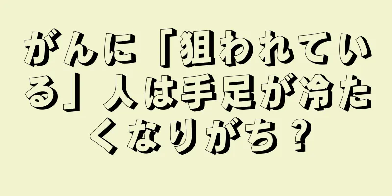 がんに「狙われている」人は手足が冷たくなりがち？