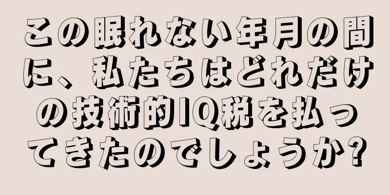 この眠れない年月の間に、私たちはどれだけの技術的IQ税を払ってきたのでしょうか?