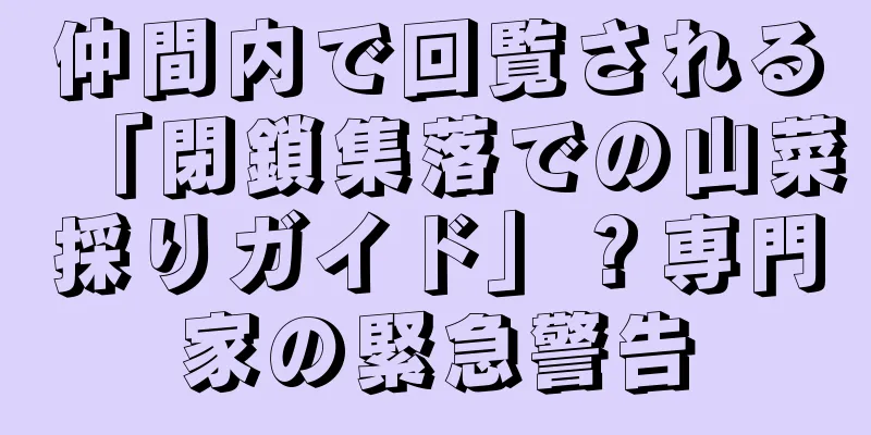仲間内で回覧される「閉鎖集落での山菜採りガイド」？専門家の緊急警告