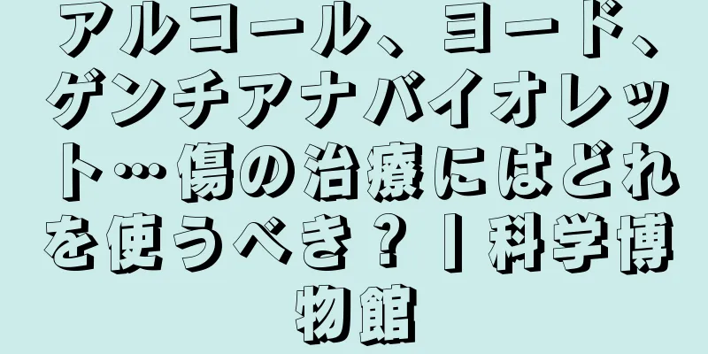 アルコール、ヨード、ゲンチアナバイオレット…傷の治療にはどれを使うべき？丨科学博物館