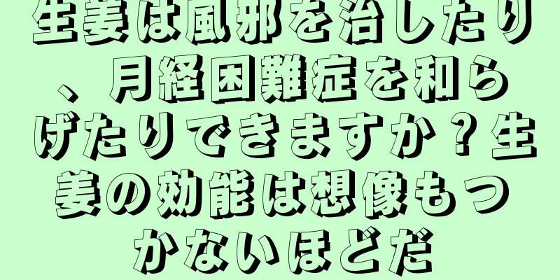 生姜は風邪を治したり、月経困難症を和らげたりできますか？生姜の効能は想像もつかないほどだ