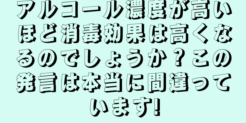 アルコール濃度が高いほど消毒効果は高くなるのでしょうか？この発言は本当に間違っています!
