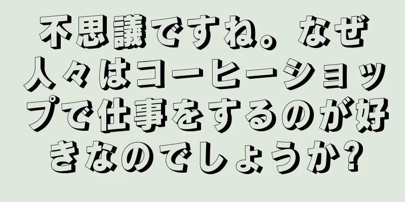 不思議ですね。なぜ人々はコーヒーショップで仕事をするのが好きなのでしょうか?