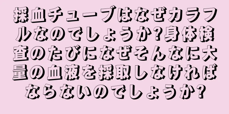 採血チューブはなぜカラフルなのでしょうか?身体検査のたびになぜそんなに大量の血液を採取しなければならないのでしょうか?