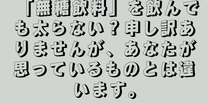 「無糖飲料」を飲んでも太らない？申し訳ありませんが、あなたが思っているものとは違います。