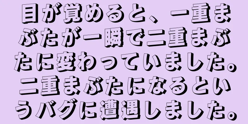 目が覚めると、一重まぶたが一瞬で二重まぶたに変わっていました。二重まぶたになるというバグに遭遇しました。