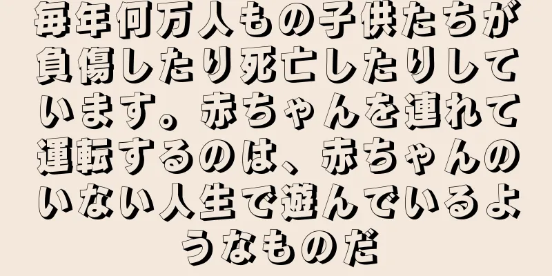 毎年何万人もの子供たちが負傷したり死亡したりしています。赤ちゃんを連れて運転するのは、赤ちゃんのいない人生で遊んでいるようなものだ