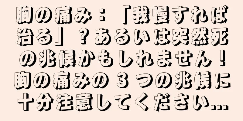 胸の痛み：「我慢すれば治る」？あるいは突然死の兆候かもしれません！胸の痛みの 3 つの兆候に十分注意してください...