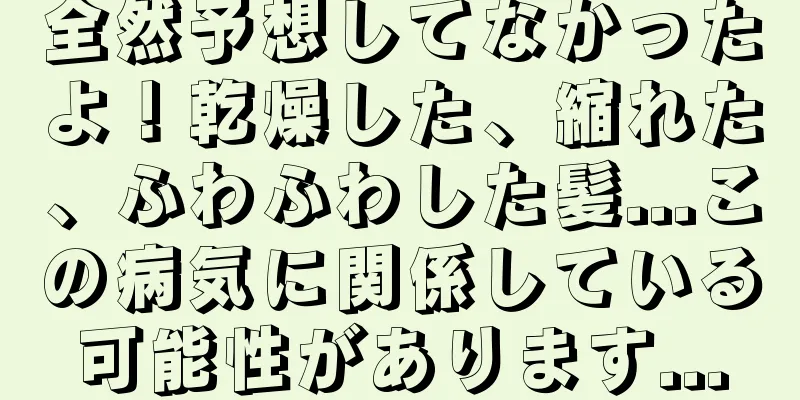 全然予想してなかったよ！乾燥した、縮れた、ふわふわした髪...この病気に関係している可能性があります...
