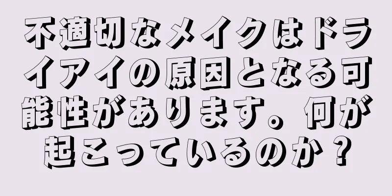 不適切なメイクはドライアイの原因となる可能性があります。何が起こっているのか？