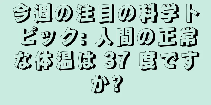 今週の注目の科学トピック: 人間の正常な体温は 37 度ですか?