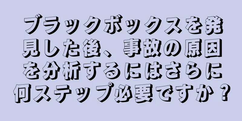 ブラックボックスを発見した後、事故の原因を分析するにはさらに何ステップ必要ですか？