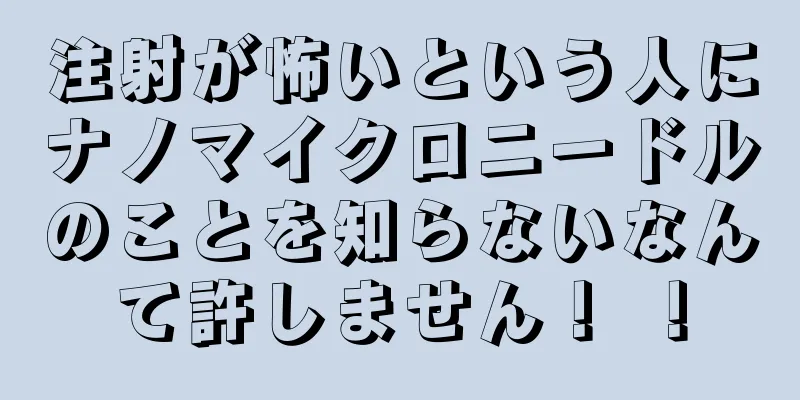 注射が怖いという人にナノマイクロニードルのことを知らないなんて許しません！ ！