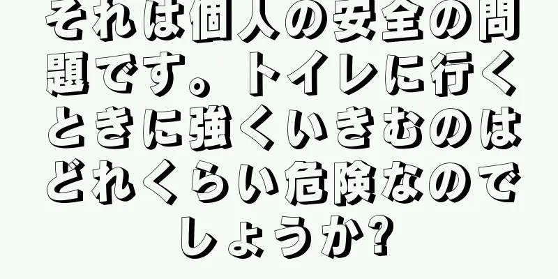 それは個人の安全の問題です。トイレに行くときに強くいきむのはどれくらい危険なのでしょうか?