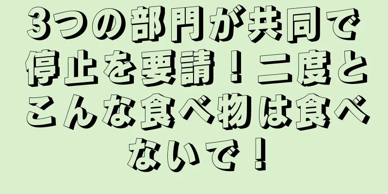 3つの部門が共同で停止を要請！二度とこんな食べ物は食べないで！