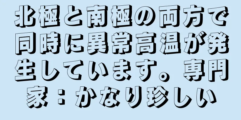 北極と南極の両方で同時に異常高温が発生しています。専門家：かなり珍しい