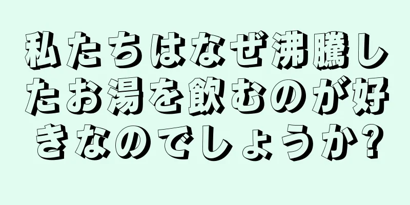 私たちはなぜ沸騰したお湯を飲むのが好きなのでしょうか?