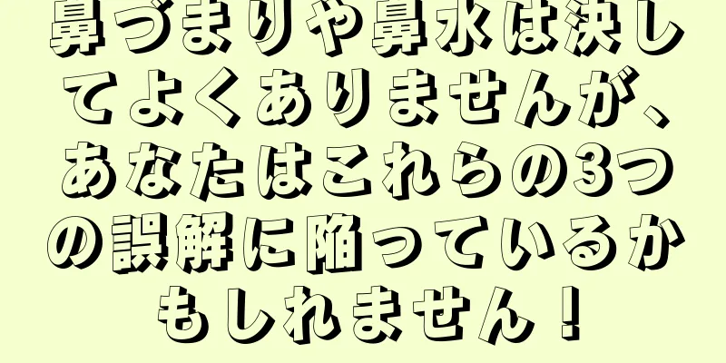 鼻づまりや鼻水は決してよくありませんが、あなたはこれらの3つの誤解に陥っているかもしれません！