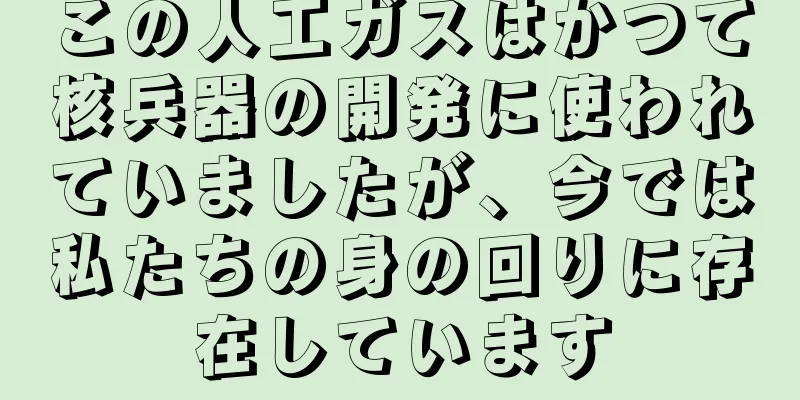この人工ガスはかつて核兵器の開発に使われていましたが、今では私たちの身の回りに存在しています