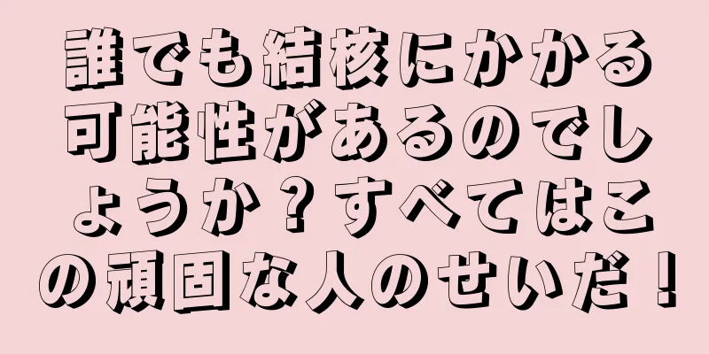 誰でも結核にかかる可能性があるのでしょうか？すべてはこの頑固な人のせいだ！