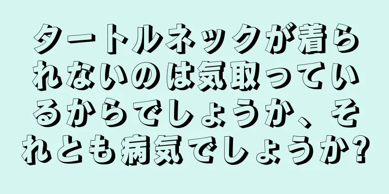 タートルネックが着られないのは気取っているからでしょうか、それとも病気でしょうか?