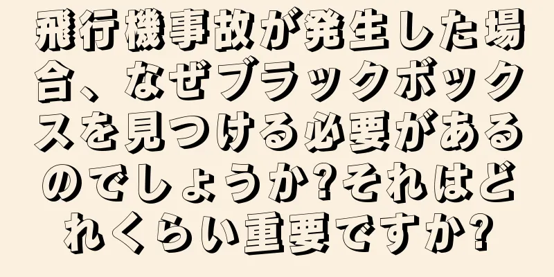 飛行機事故が発生した場合、なぜブラックボックスを見つける必要があるのでしょうか?それはどれくらい重要ですか?